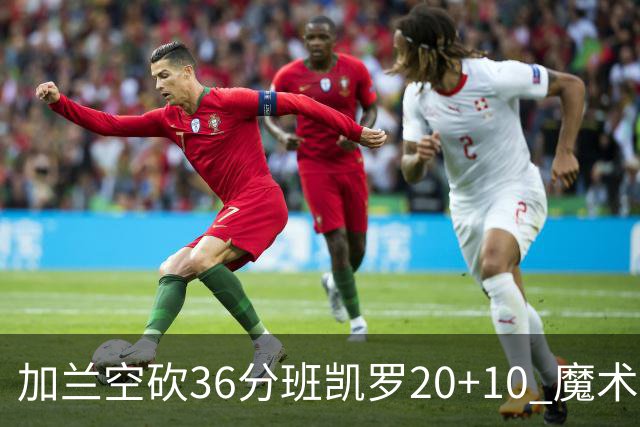 加兰空砍36分班凯罗20+10 魔术击败骑士2连胜